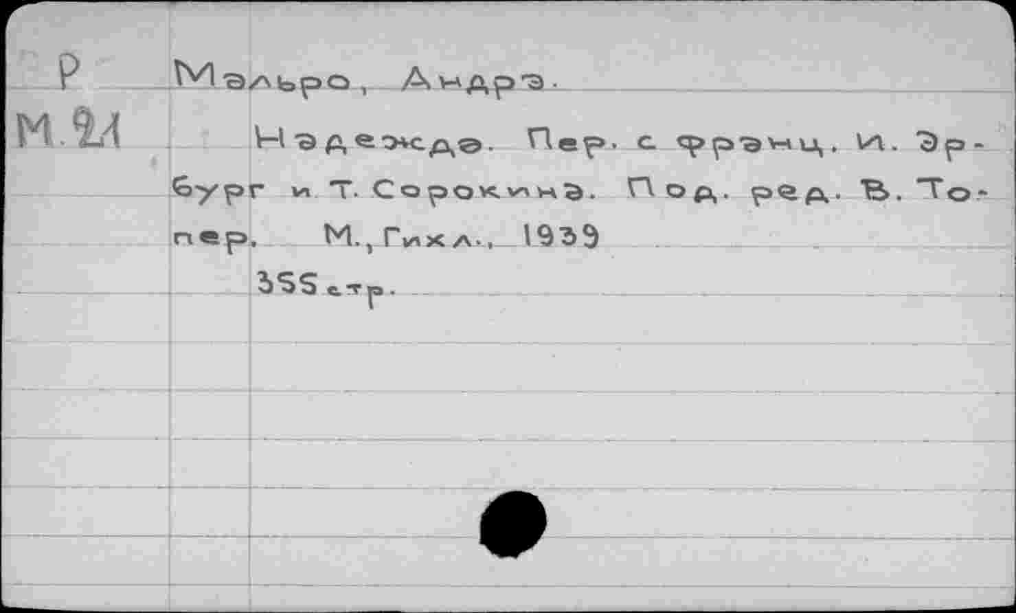 ﻿P	^а/\ьоо. Анлоз.	
M К	р	— Пер. с cpp'av-nj,. va. Эр- г »л т. Сорок^нЭ. Под. р£д. Т3>. Т о -
	пер	И., Taxa-, 1939
	1	bSS^-yp.
		Г
		
		
		
		
		
		